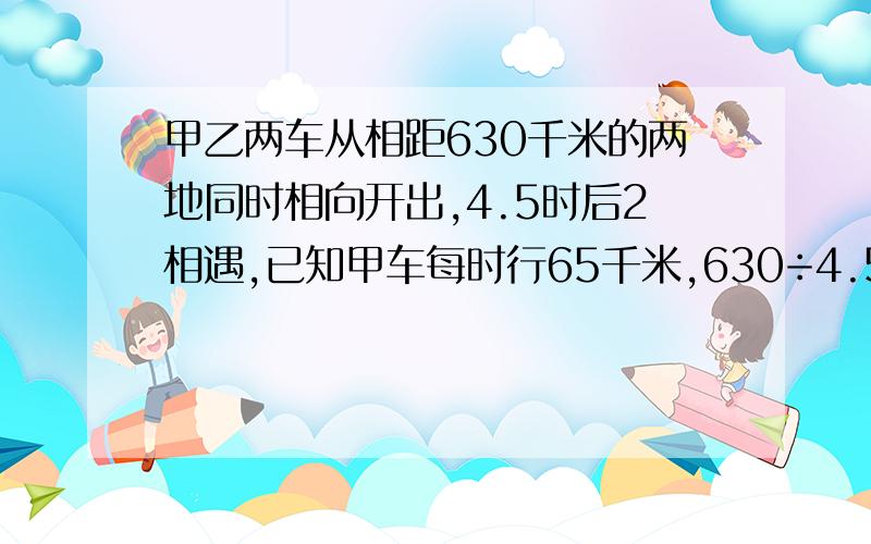 甲乙两车从相距630千米的两地同时相向开出,4.5时后2相遇,已知甲车每时行65千米,630÷4.5-40-40代表什么