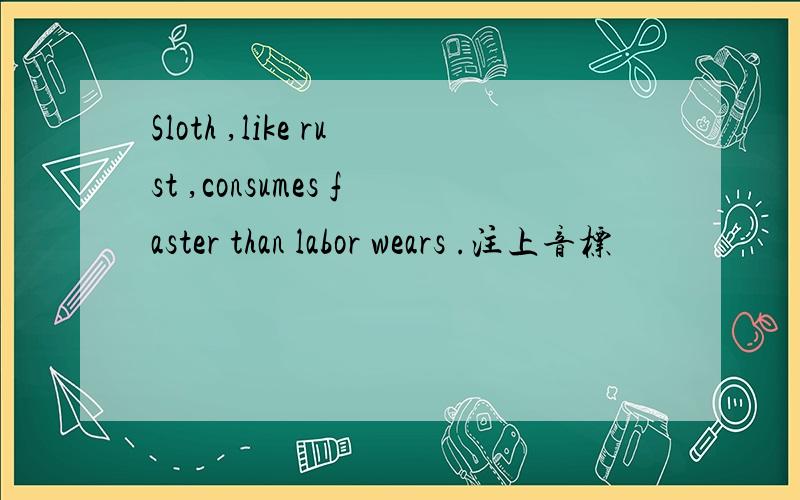 Sloth ,like rust ,consumes faster than labor wears .注上音标
