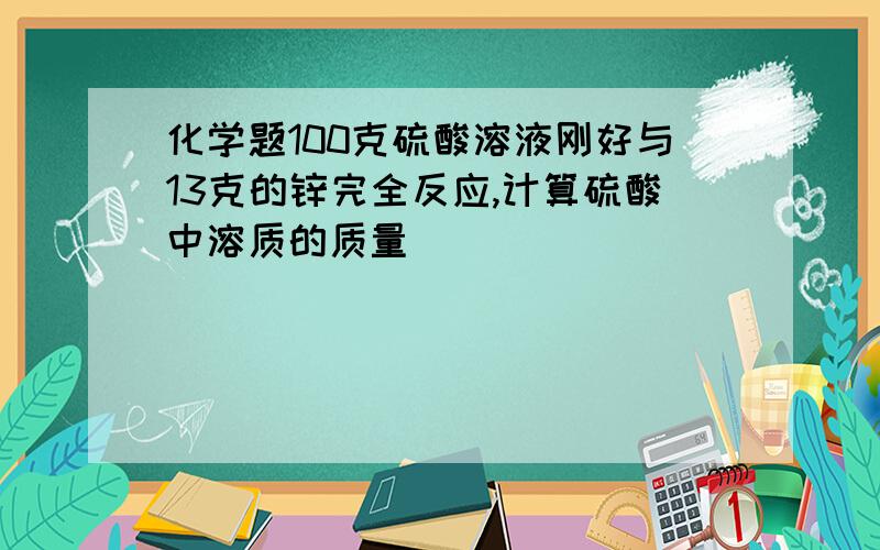 化学题100克硫酸溶液刚好与13克的锌完全反应,计算硫酸中溶质的质量