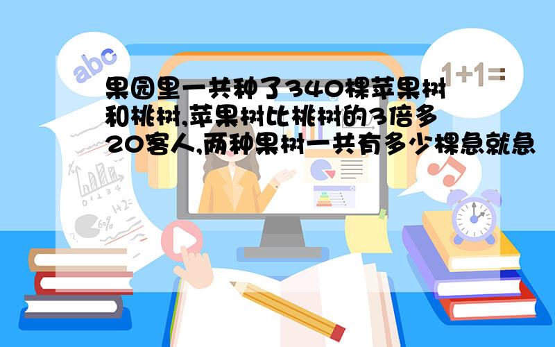 果园里一共种了340棵苹果树和桃树,苹果树比桃树的3倍多20客人,两种果树一共有多少棵急就急