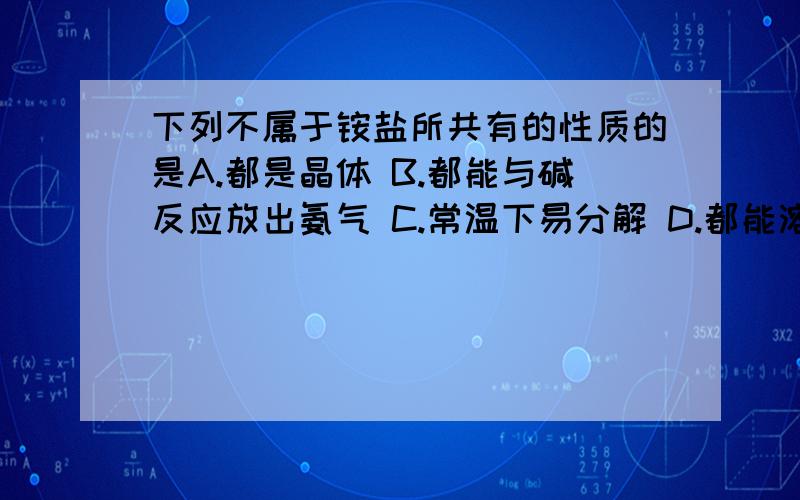 下列不属于铵盐所共有的性质的是A.都是晶体 B.都能与碱反应放出氨气 C.常温下易分解 D.都能溶于水