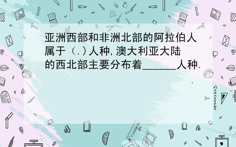 亚洲西部和非洲北部的阿拉伯人属于（.)人种,澳大利亚大陆的西北部主要分布着______人种.