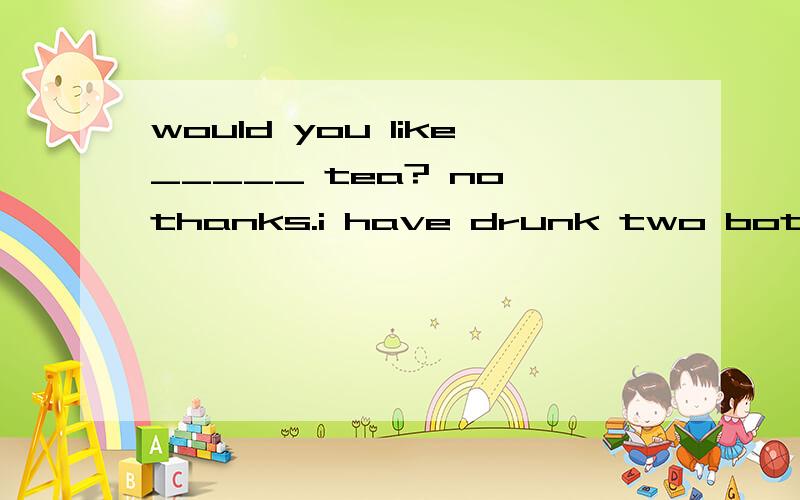 would you like_____ tea? no,thanks.i have drunk two bottles of orange. ____中应该填any还是some疑问句中不是应该用any吗?为什么答案上是some