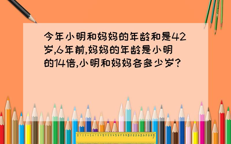 今年小明和妈妈的年龄和是42岁,6年前,妈妈的年龄是小明的14倍,小明和妈妈各多少岁?