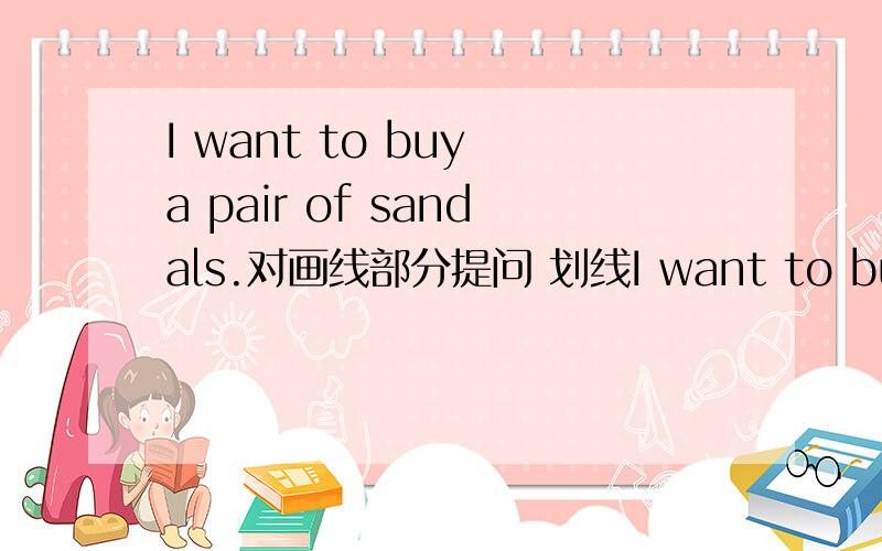 I want to buy a pair of sandals.对画线部分提问 划线I want to buy a pair of sandals.对画线部分提问 划线部分是a pair of sandals.