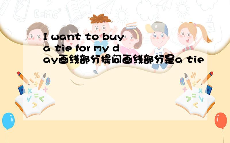 I want to buy a tie for my day画线部分提问画线部分是a tie