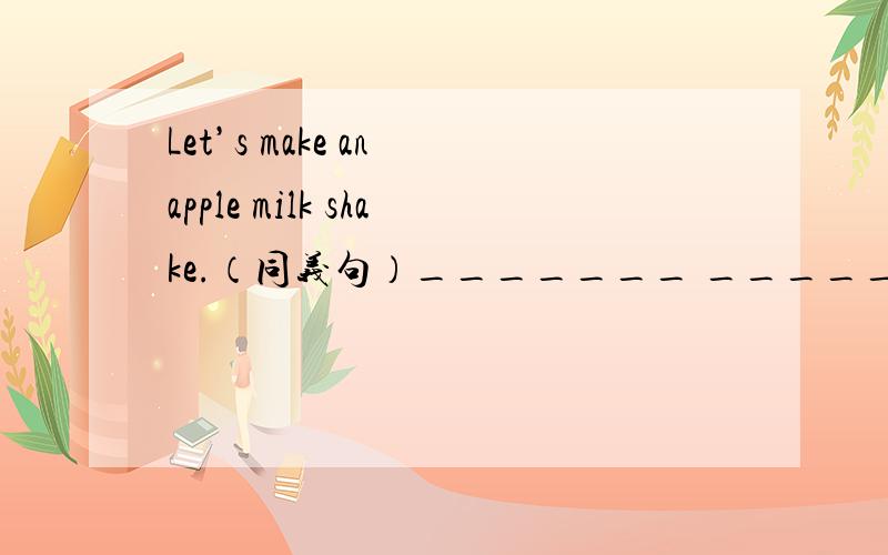 Let’s make an apple milk shake.（同义句）_______ ________making an apple milk shake?