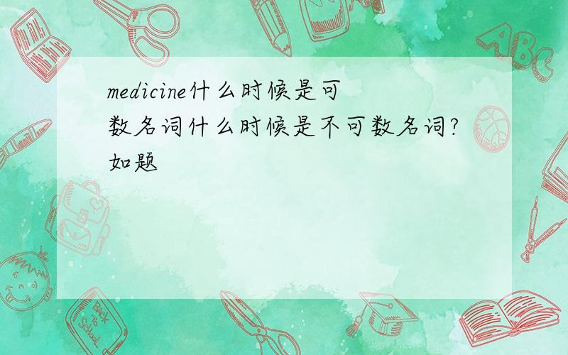 medicine什么时候是可数名词什么时候是不可数名词?如题