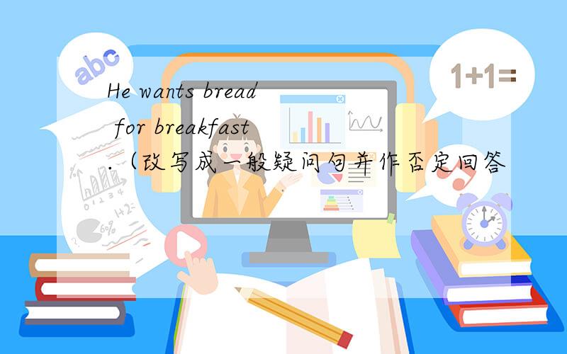 He wants bread for breakfast.（改写成一般疑问句并作否定回答