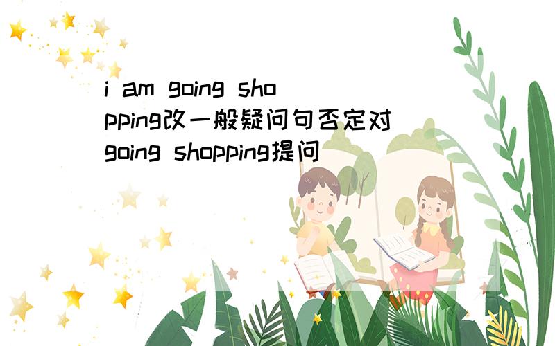 i am going shopping改一般疑问句否定对going shopping提问