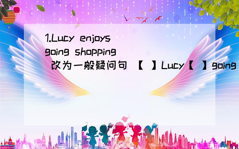 1.Lucy enjoys going shopping 改为一般疑问句 【 】Lucy【 】going shopping? 2.The children have a good time in the park改为同义句 The children【  】【  】in the park3.I don't know how to get to the library改为同义句  I don't kn