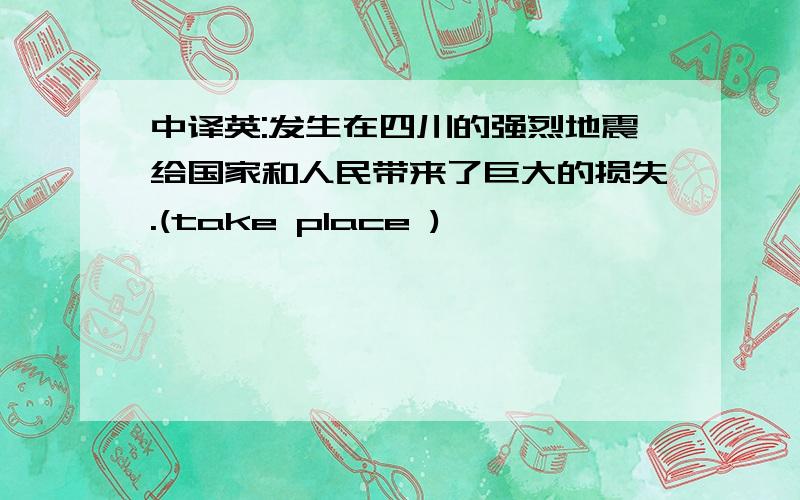 中译英:发生在四川的强烈地震给国家和人民带来了巨大的损失.(take place )