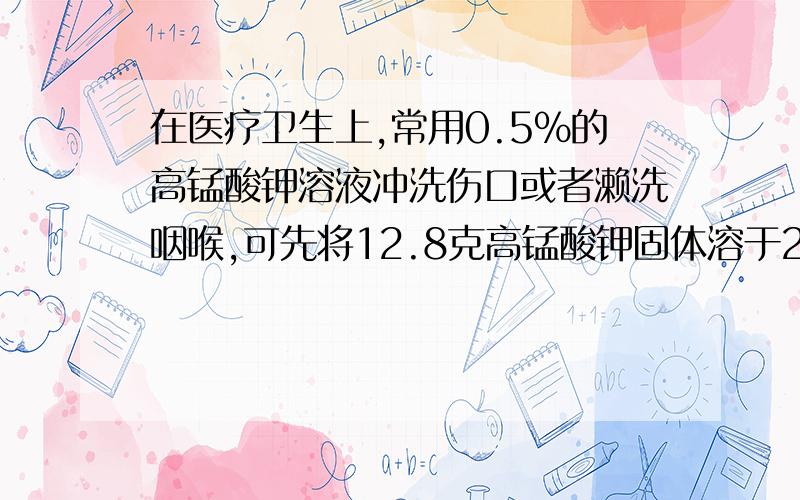 在医疗卫生上,常用0.5%的高锰酸钾溶液冲洗伤口或者濑洗咽喉,可先将12.8克高锰酸钾固体溶于200克水中配成贮备液.现欲配制1升0.5%的高锰酸钾溶液（溶液密度近似为1克/立方厘米）,则应取多少