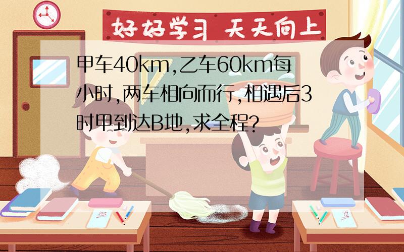 甲车40km,乙车60km每小时,两车相向而行,相遇后3时甲到达B地,求全程?