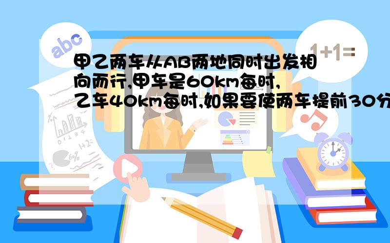 甲乙两车从AB两地同时出发相向而行,甲车是60km每时,乙车40km每时,如果要使两车提前30分钟相遇,让甲车提前出发,甲车应提前多少时间出发?