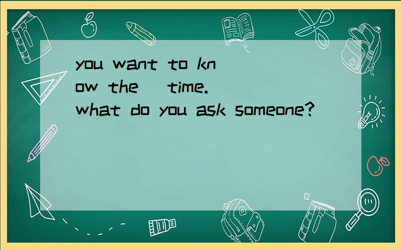 you want to know the   time.what do you ask someone?