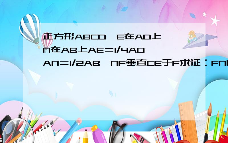 正方形ABCD,E在AD上,N在AB上AE＝1/4AD,AN＝1/2AB,NF垂直CE于F求证：FN的平方＝EF乘以FC答案要有解答过程