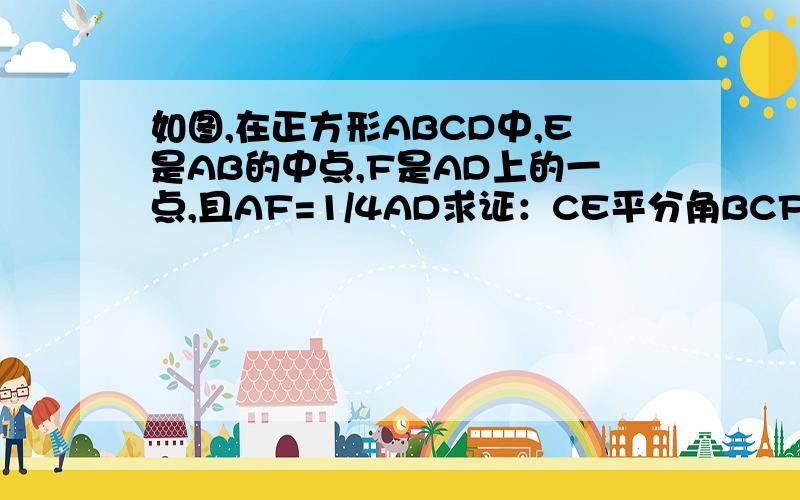 如图,在正方形ABCD中,E是AB的中点,F是AD上的一点,且AF=1/4AD求证：CE平分角BCF“