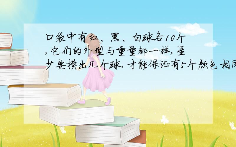 口袋中有红、黑、白球各10个,它们的外型与重量都一样,至少要摸出几个球,才能保证有5个颜色相同的球?