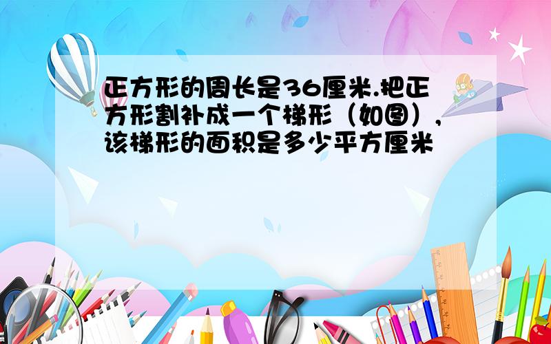 正方形的周长是36厘米.把正方形割补成一个梯形（如图）,该梯形的面积是多少平方厘米