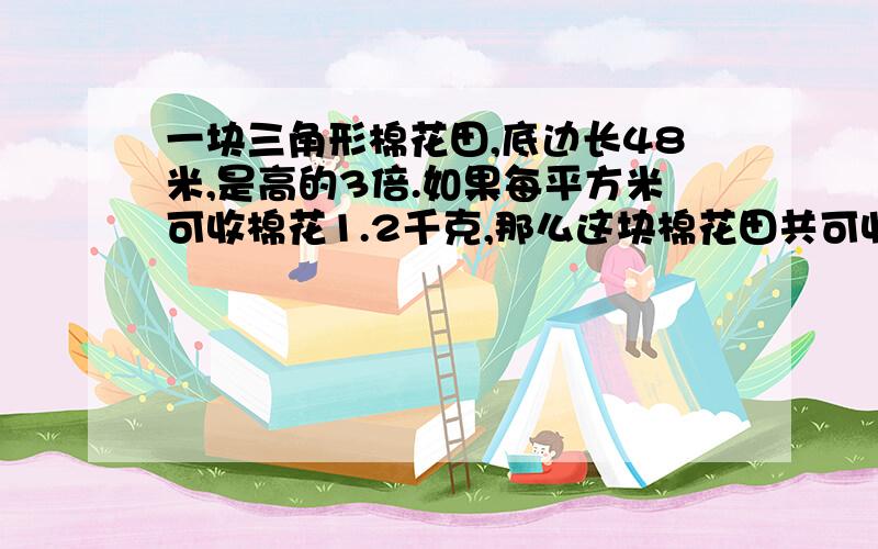 一块三角形棉花田,底边长48米,是高的3倍.如果每平方米可收棉花1.2千克,那么这块棉花田共可收棉花多少千克?