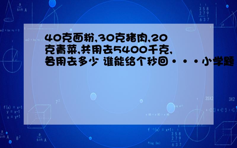 40克面粉,30克猪肉,20克青菜,共用去5400千克,各用去多少 谁能给个秒回···小学题