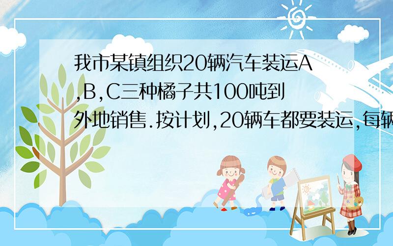 我市某镇组织20辆汽车装运A,B,C三种橘子共100吨到外地销售.按计划,20辆车都要装运,每辆汽车只能运同一种橘子,且必须装满.根据下表的信息,品种 A B C每辆汽车运载量（吨） 6 5 4每吨橘子获利