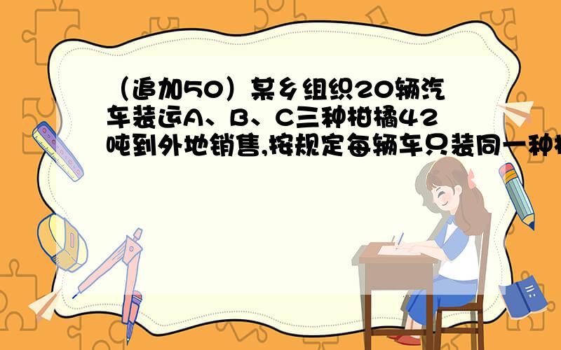 （追加50）某乡组织20辆汽车装运A、B、C三种柑橘42吨到外地销售,按规定每辆车只装同一种柑橘,且必须装满,每种柑橘不少于2辆（1）设用x辆车装运A种柑橘,用y辆车装运B种柑橘,根据下表提供