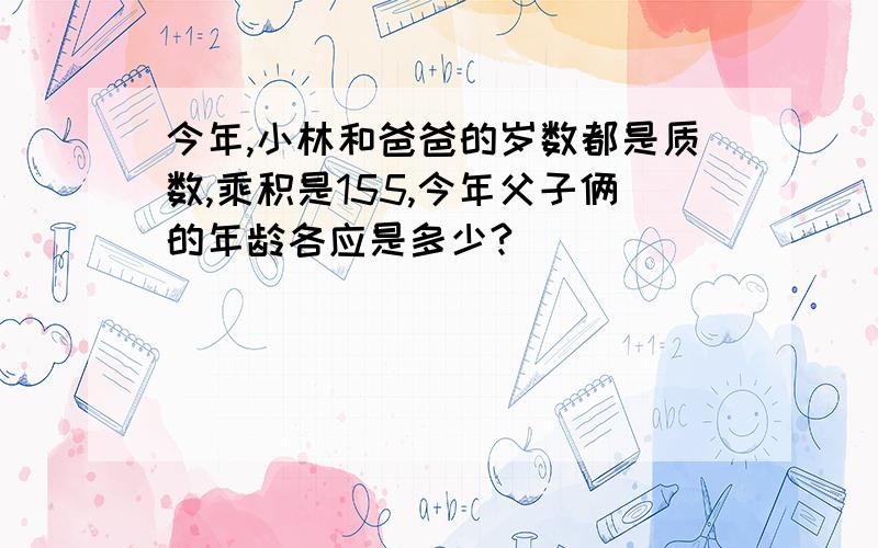 今年,小林和爸爸的岁数都是质数,乘积是155,今年父子俩的年龄各应是多少?