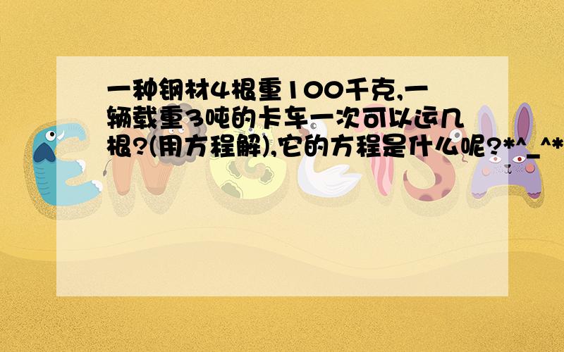 一种钢材4根重100千克,一辆载重3吨的卡车一次可以运几根?(用方程解),它的方程是什么呢?*^_^* ,帮帮小忙.