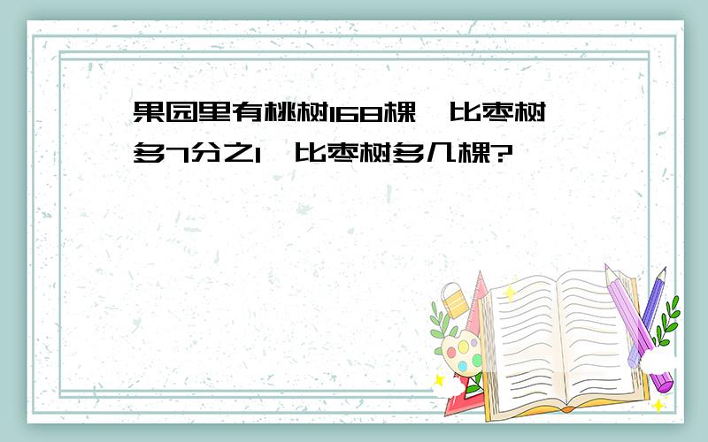 果园里有桃树168棵,比枣树多7分之1,比枣树多几棵?