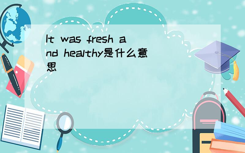 It was fresh and healthy是什么意思