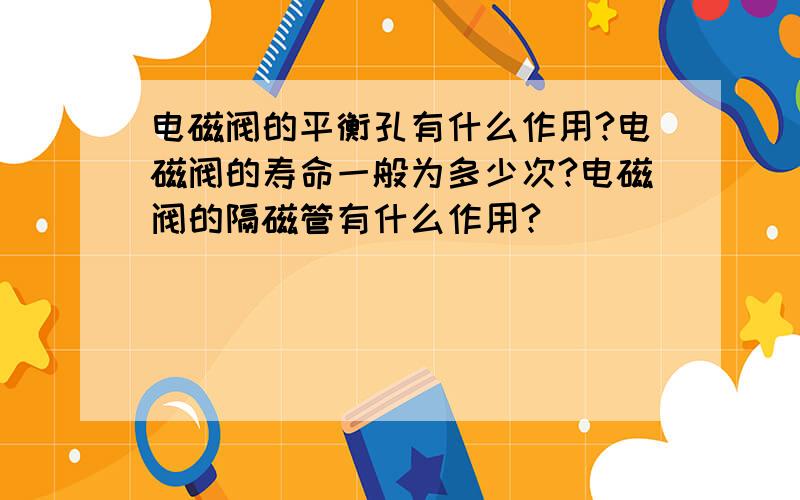 电磁阀的平衡孔有什么作用?电磁阀的寿命一般为多少次?电磁阀的隔磁管有什么作用?