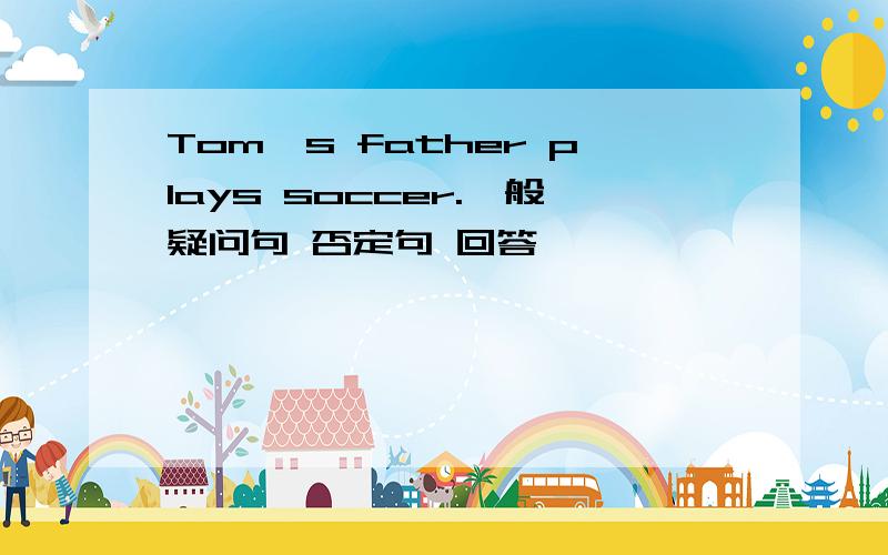 Tom＇s father plays soccer.一般疑问句 否定句 回答