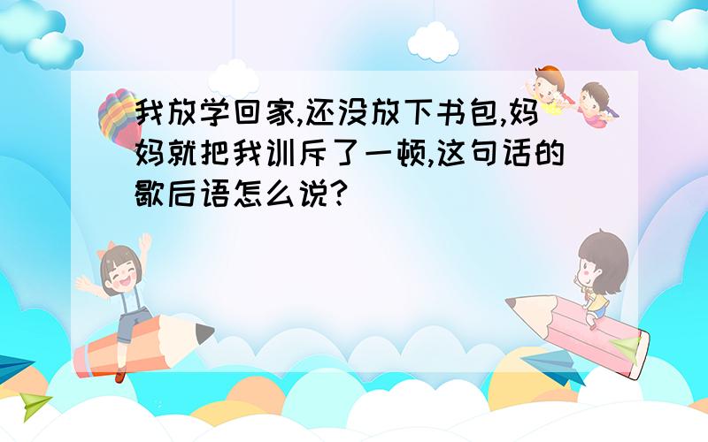 我放学回家,还没放下书包,妈妈就把我训斥了一顿,这句话的歇后语怎么说?