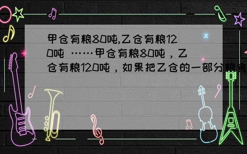 甲仓有粮80吨,乙仓有粮120吨 ……甲仓有粮80吨，乙仓有粮120吨，如果把乙仓的一部分粮食调入甲仓，是乙仓存粮是甲仓的五分之三，需要从乙仓调入甲仓多少吨粮食？不要方程。我刚刚做到1