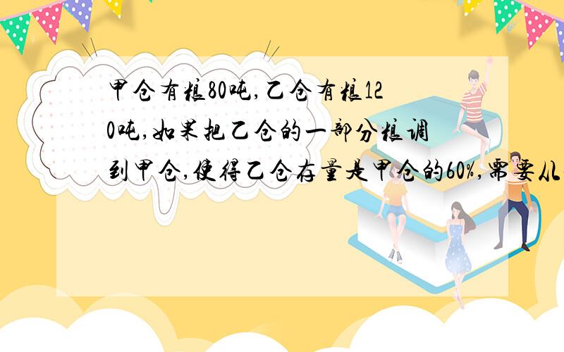 甲仓有粮80吨,乙仓有粮120吨,如果把乙仓的一部分粮调到甲仓,使得乙仓存量是甲仓的60%,需要从仓调入甲仓多少吨粮食?