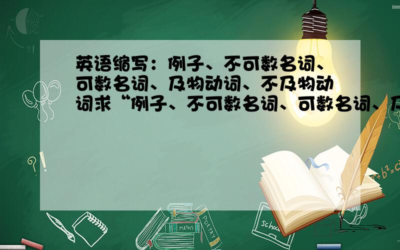 英语缩写：例子、不可数名词、可数名词、及物动词、不及物动词求“例子、不可数名词、可数名词、及物动词、不及物动词”的英语缩写,还有别的类似的词的名词,主要为了英语课上记笔