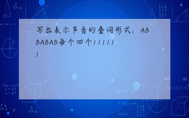 写出表示声音的叠词形式：ABBABAB每个四个111111