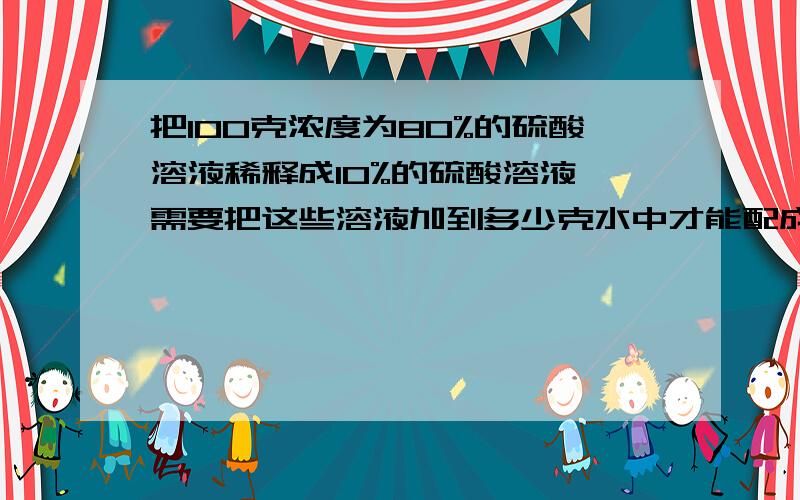 把100克浓度为80%的硫酸溶液稀释成10%的硫酸溶液,需要把这些溶液加到多少克水中才能配成