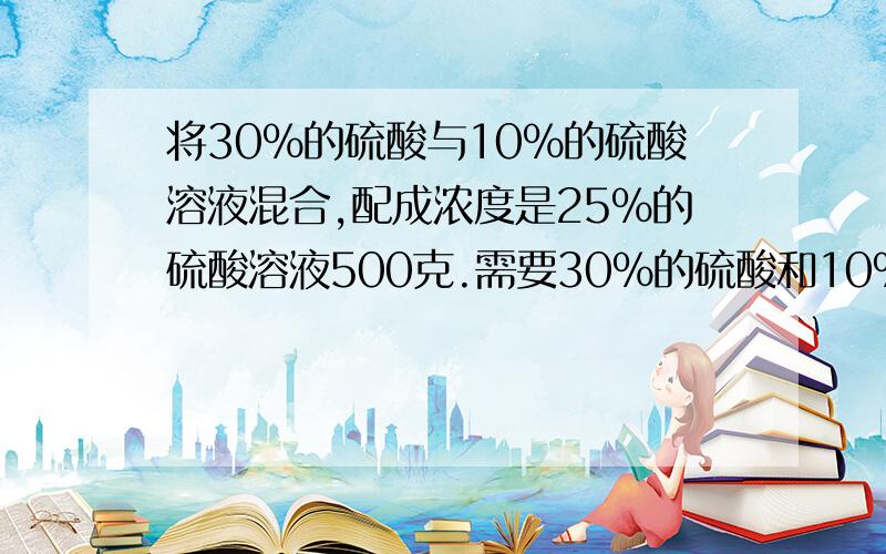 将30%的硫酸与10%的硫酸溶液混合,配成浓度是25%的硫酸溶液500克.需要30%的硫酸和10%的硫酸各多少克?(ˇˍˇ）