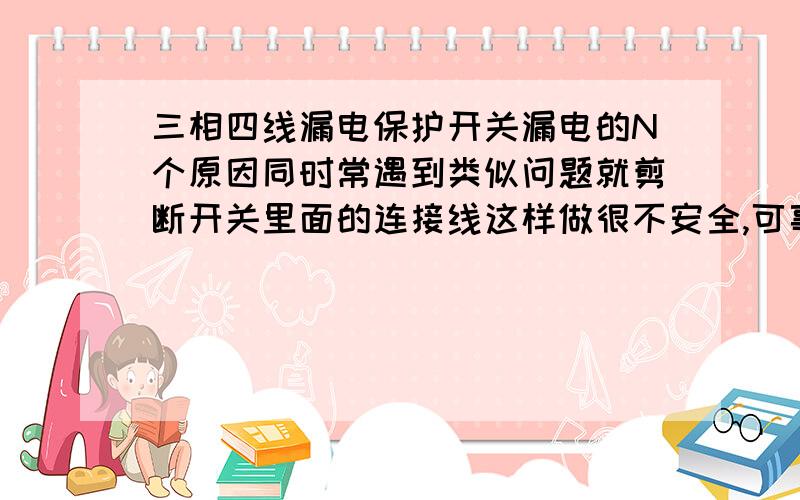 三相四线漏电保护开关漏电的N个原因同时常遇到类似问题就剪断开关里面的连接线这样做很不安全,可事实上我自己也从设备线路也没擦出问题