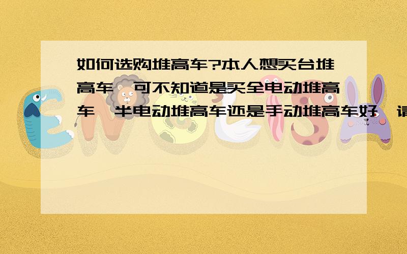 如何选购堆高车?本人想买台堆高车,可不知道是买全电动堆高车、半电动堆高车还是手动堆高车好,请知情的仁兄帮帮忙,