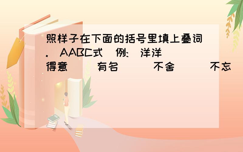 照样子在下面的括号里填上叠词.(AABC式)例:(洋洋)得意( )有名 ( )不舍 ( )不忘( )有理 ( )玉立 ( )向荣( )大方 ( )有词 ( )不绝