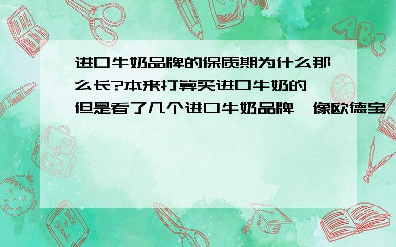 进口牛奶品牌的保质期为什么那么长?本来打算买进口牛奶的,但是看了几个进口牛奶品牌,像欧德宝、应赞、德运这些,保质期基本都在一年,为什么你?这样的牛奶真的好吗