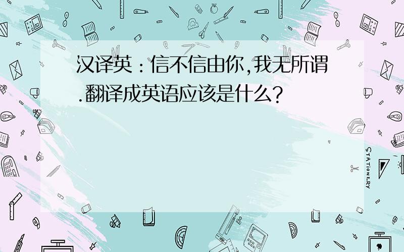 汉译英：信不信由你,我无所谓.翻译成英语应该是什么?