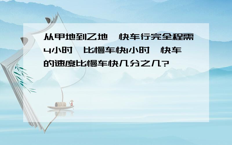 从甲地到乙地,快车行完全程需4小时,比慢车快1小时,快车的速度比慢车快几分之几?