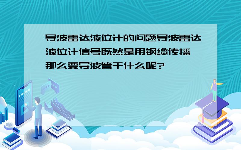 导波雷达液位计的问题导波雷达液位计信号既然是用钢缆传播,那么要导波管干什么呢?