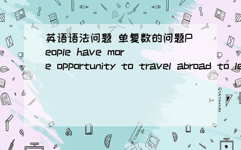 英语语法问题 单复数的问题People have more opportunity to travel abroad to learn about the cultures of other countries.当中的可数的opportunity为什么不用复数形式opportunity可数