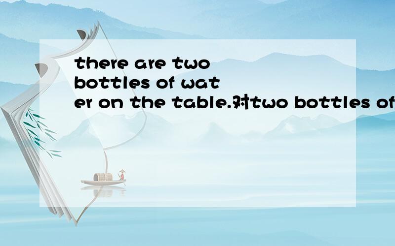 there are two bottles of water on the table.对two bottles of 提问 快________ ________ water ________ ________?